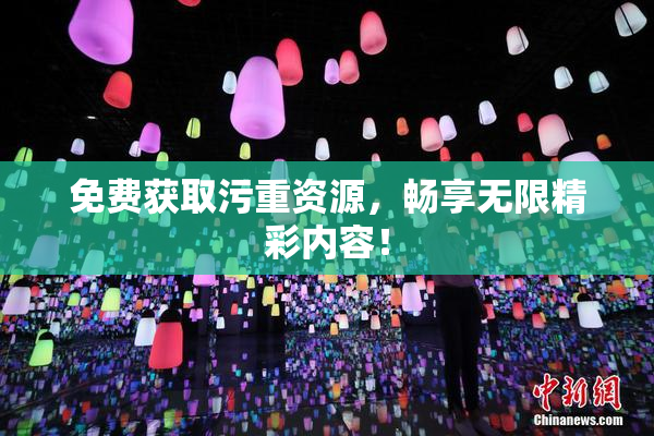 免费获取污重资源，畅享无限精彩内容！