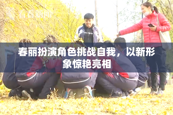 春丽扮演角色挑战自我，以新形象惊艳亮相