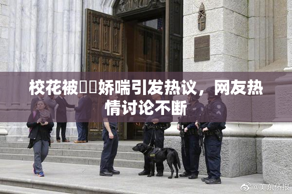 校花被❌‌娇喘引发热议，网友热情讨论不断