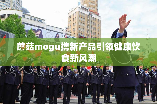 蘑菇mogu携新产品引领健康饮食新风潮