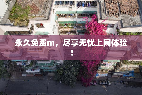永久免费m，尽享无忧上网体验！