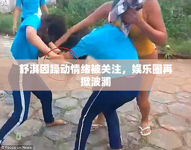 舒淇因躁动情绪被关注，娱乐圈再掀波澜