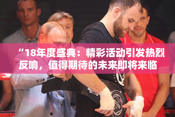 “18年度盛典：精彩活动引发热烈反响，值得期待的未来即将来临！”