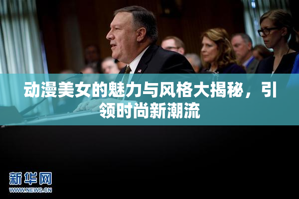 动漫美女的魅力与风格大揭秘，引领时尚新潮流