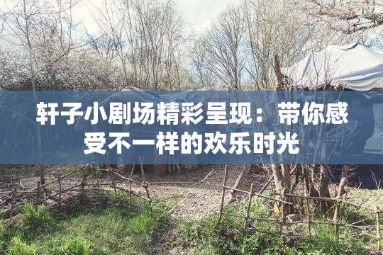 轩子小剧场精彩呈现：带你感受不一样的欢乐时光