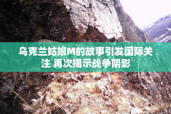 乌克兰姑娘M的故事引发国际关注 再次揭示战争阴影