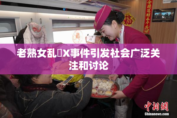 老熟女乱婬X事件引发社会广泛关注和讨论