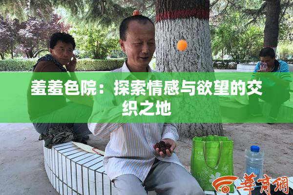 羞羞色院：探索情感与欲望的交织之地