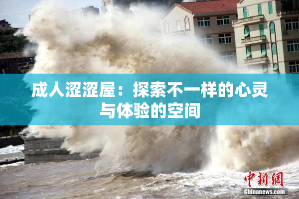 成人涩涩屋：探索不一样的心灵与体验的空间