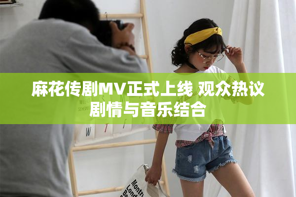 麻花传剧MV正式上线 观众热议剧情与音乐结合