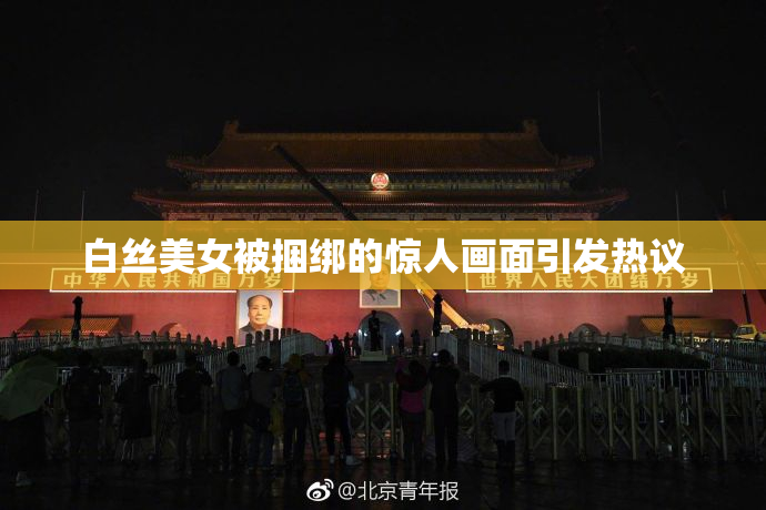 白丝美女被捆绑的惊人画面引发热议