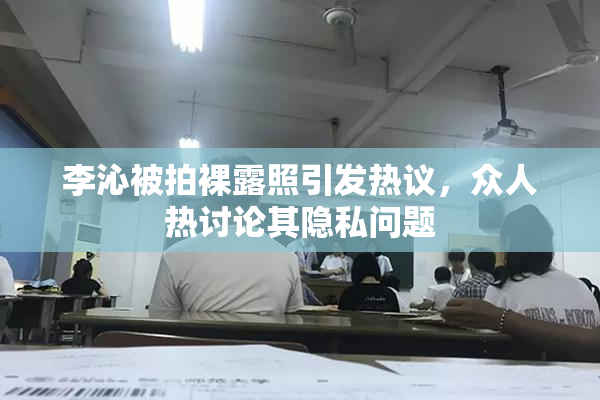 李沁被拍裸露照引发热议，众人热讨论其隐私问题