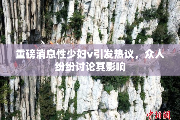 重磅消息性少妇v引发热议，众人纷纷讨论其影响