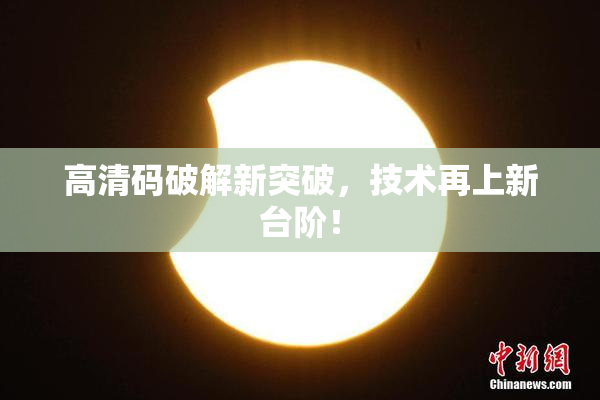 高清码破解新突破，技术再上新台阶！