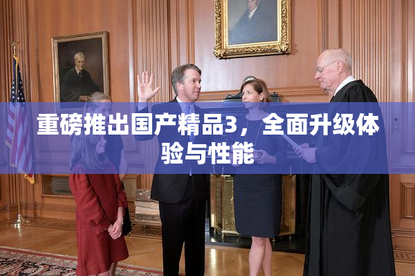 重磅推出国产精品3，全面升级体验与性能
