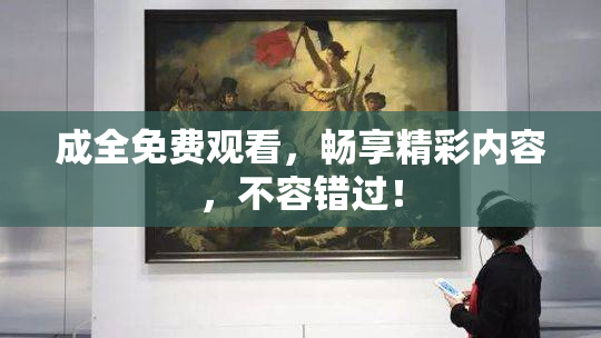 成全免费观看，畅享精彩内容，不容错过！