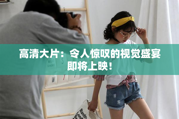 高清大片：令人惊叹的视觉盛宴即将上映！