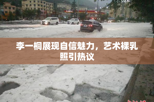 李一桐展现自信魅力，艺术裸乳照引热议