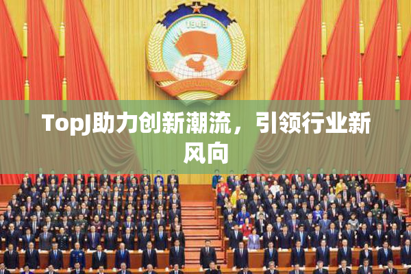 TopJ助力创新潮流，引领行业新风向