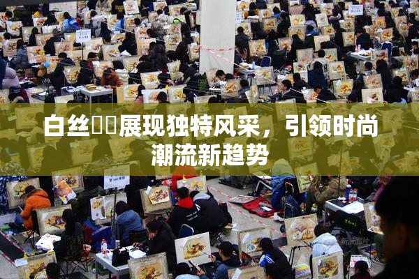 白丝妺妺展现独特风采，引领时尚潮流新趋势