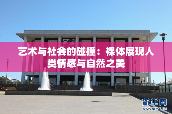 艺术与社会的碰撞：裸体展现人类情感与自然之美