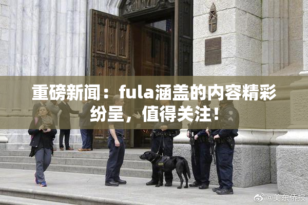 重磅新闻：fula涵盖的内容精彩纷呈，值得关注！
