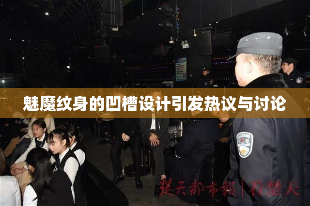 魅魔纹身的凹槽设计引发热议与讨论