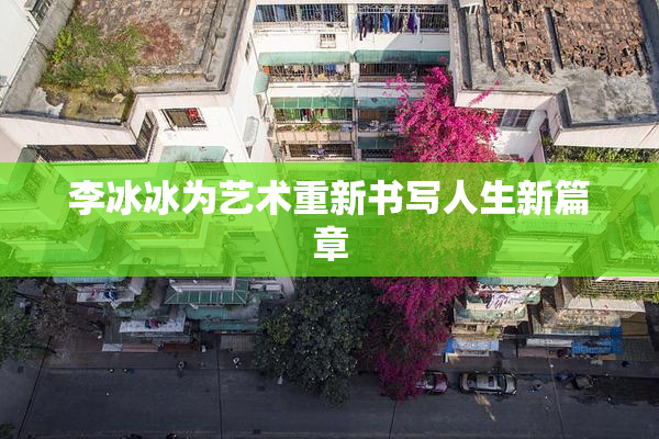 李冰冰为艺术重新书写人生新篇章