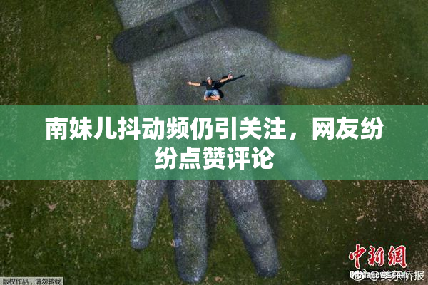 南妹儿抖动频仍引关注，网友纷纷点赞评论