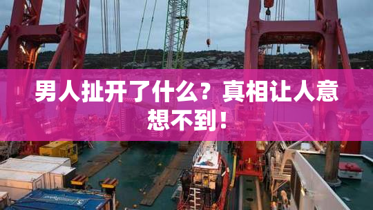 男人扯开了什么？真相让人意想不到！