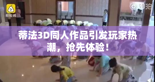 蒂法3D同人作品引发玩家热潮，抢先体验！