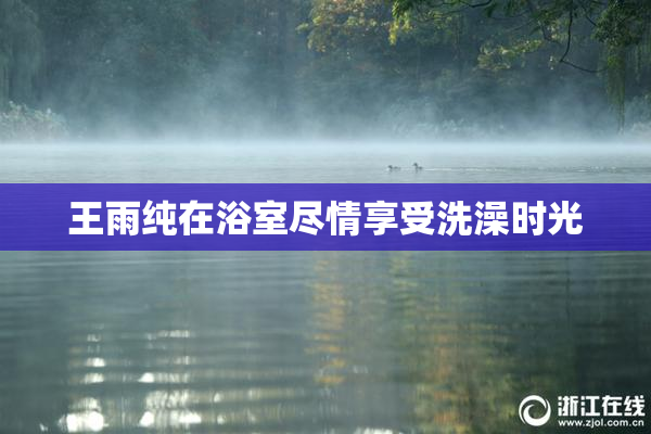 王雨纯在浴室尽情享受洗澡时光
