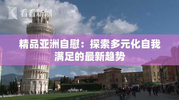 精品亚洲自慰：探索多元化自我满足的最新趋势