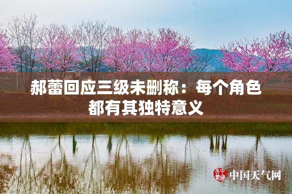 郝蕾回应三级未删称：每个角色都有其独特意义