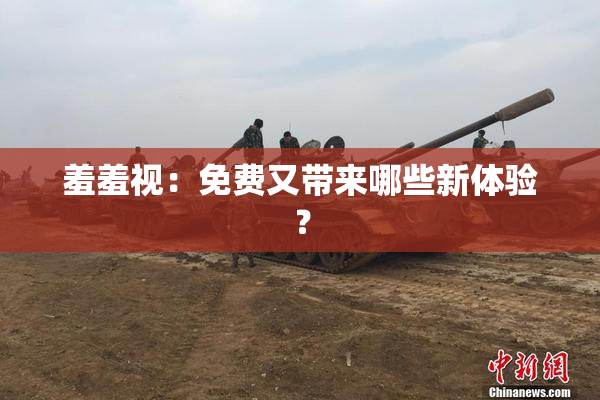 羞羞视：免费又带来哪些新体验？