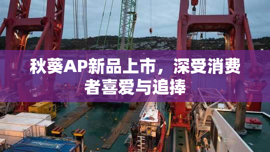秋葵AP新品上市，深受消费者喜爱与追捧