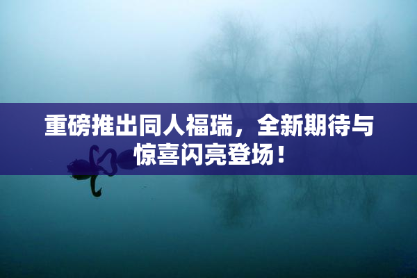 重磅推出同人福瑞，全新期待与惊喜闪亮登场！
