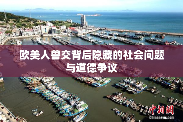 欧美人兽交背后隐藏的社会问题与道德争议