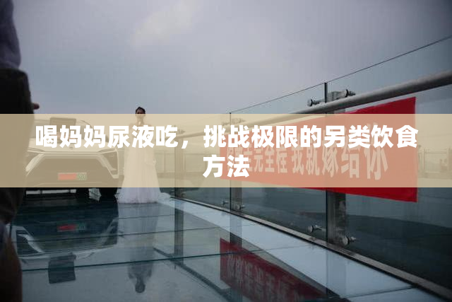 喝妈妈尿液吃，挑战极限的另类饮食方法