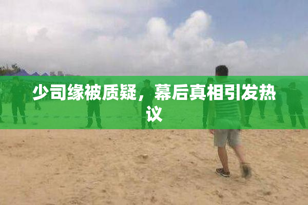少司缘被质疑，幕后真相引发热议