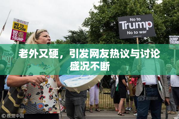 老外又硬，引发网友热议与讨论盛况不断