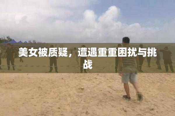 美女被质疑，遭遇重重困扰与挑战