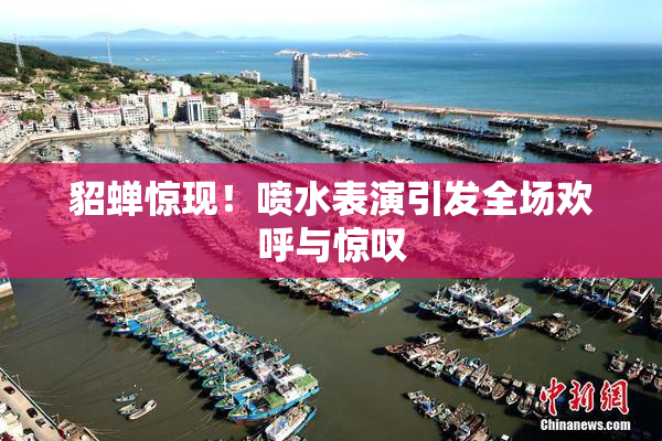 貂蝉惊现！喷水表演引发全场欢呼与惊叹