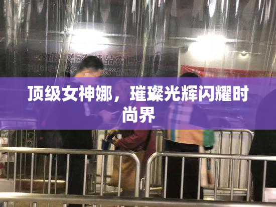 顶级女神娜，璀璨光辉闪耀时尚界
