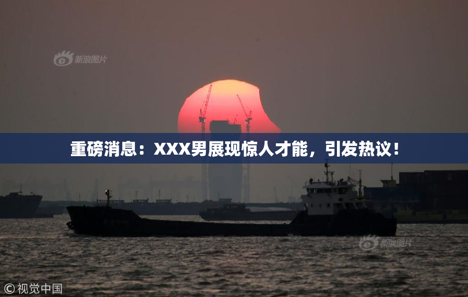 重磅消息：XXX男展现惊人才能，引发热议！