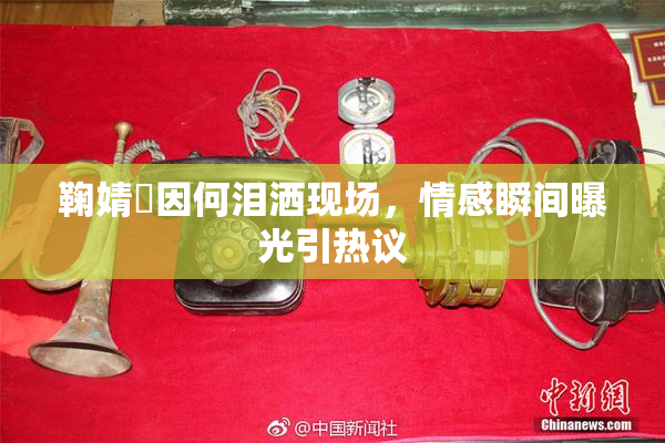 鞠婧祎因何泪洒现场，情感瞬间曝光引热议