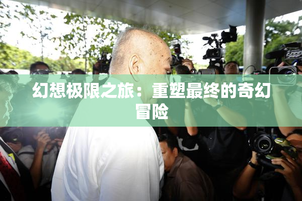 幻想极限之旅：重塑最终的奇幻冒险