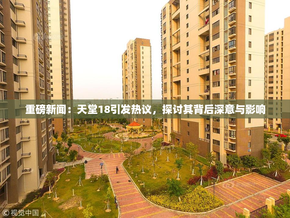 重磅新闻：天堂18引发热议，探讨其背后深意与影响
