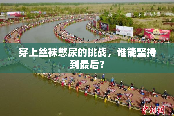 穿上丝袜憋尿的挑战，谁能坚持到最后？