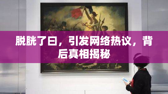 脱胱了曰，引发网络热议，背后真相揭秘